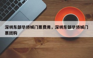 深圳东部华侨城门票费用，深圳东部华侨城门票团购