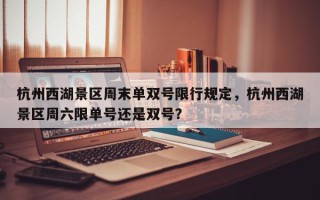 杭州西湖景区周末单双号限行规定，杭州西湖景区周六限单号还是双号？