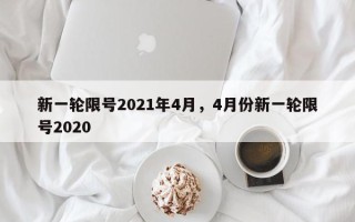 新一轮限号2021年4月，4月份新一轮限号2020