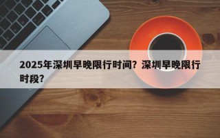 2025年深圳早晚限行时间？深圳早晚限行时段？