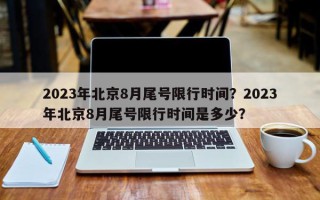 2023年北京8月尾号限行时间？2023年北京8月尾号限行时间是多少？
