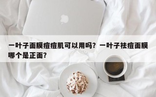 一叶子面膜痘痘肌可以用吗？一叶子祛痘面膜哪个是正面？