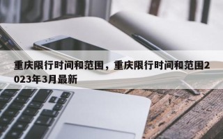 重庆限行时间和范围，重庆限行时间和范围2023年3月最新