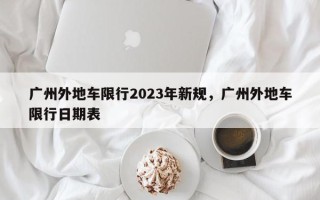 广州外地车限行2023年新规，广州外地车限行日期表