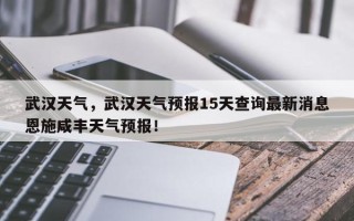 武汉天气，武汉天气预报15天查询最新消息恩施咸丰天气预报！