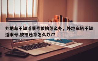 外地车不知道限号被拍怎么办，外地车辆不知道限号,被拍违章怎么办?？