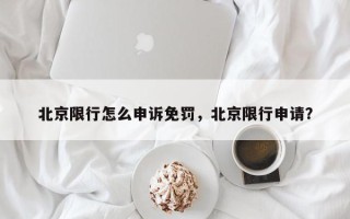 北京限行怎么申诉免罚，北京限行申请？