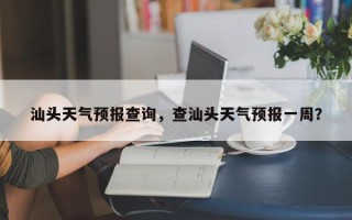 汕头天气预报查询，查汕头天气预报一周？