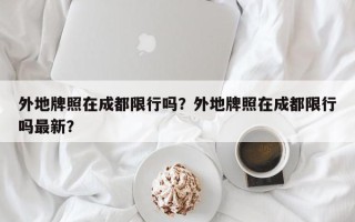 外地牌照在成都限行吗？外地牌照在成都限行吗最新？