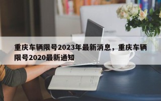 重庆车辆限号2023年最新消息，重庆车辆限号2020最新通知