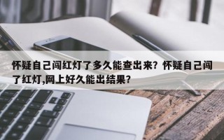 怀疑自己闯红灯了多久能查出来？怀疑自己闯了红灯,网上好久能出结果？