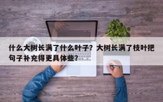 什么大树长满了什么叶子？大树长满了枝叶把句子补充得更具体些？