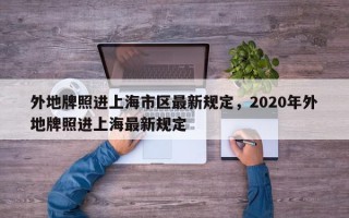 外地牌照进上海市区最新规定，2020年外地牌照进上海最新规定