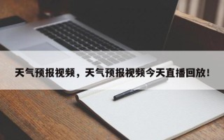 天气预报视频，天气预报视频今天直播回放！
