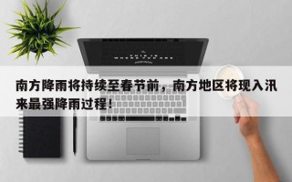 南方降雨将持续至春节前，南方地区将现入汛来最强降雨过程！