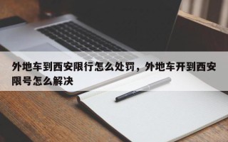 外地车到西安限行怎么处罚，外地车开到西安限号怎么解决