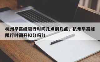 杭州早高峰限行时间几点到几点，杭州早高峰限行时间开扣分吗?！