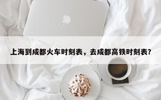 上海到成都火车时刻表，去成都高铁时刻表？