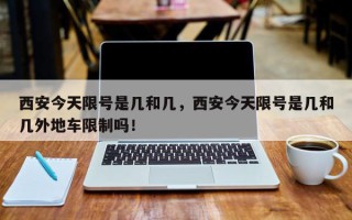 西安今天限号是几和几，西安今天限号是几和几外地车限制吗！