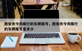 西安市今天限行的车牌尾号，西安市今天限行的车牌尾号是多少