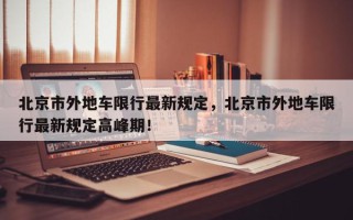 北京市外地车限行最新规定，北京市外地车限行最新规定高峰期！