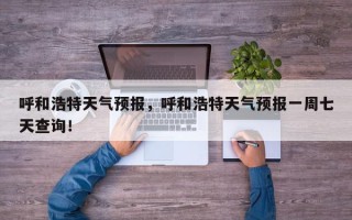 呼和浩特天气预报，呼和浩特天气预报一周七天查询！