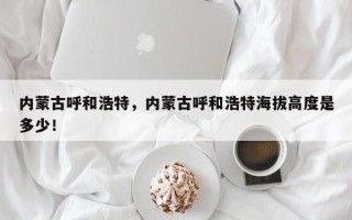 内蒙古呼和浩特，内蒙古呼和浩特海拔高度是多少！