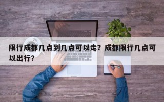 限行成都几点到几点可以走？成都限行几点可以出行？