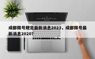 成都限号规定最新消息2023，成都限号最新消息2020？