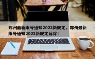 郑州最新限号通知2022新规定，郑州最新限号通知2022新规定解除！