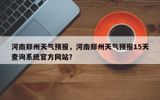 河南郑州天气预报，河南郑州天气预报15天查询系统官方网站？