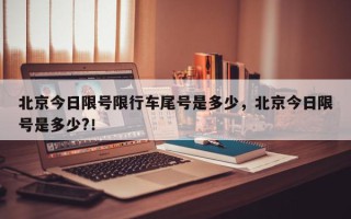 北京今日限号限行车尾号是多少，北京今日限号是多少?！