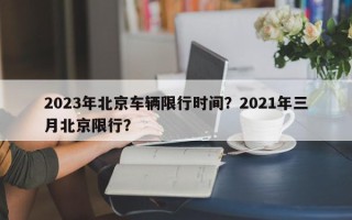 2023年北京车辆限行时间？2021年三月北京限行？