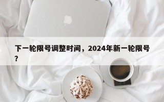 下一轮限号调整时间，2024年新一轮限号？