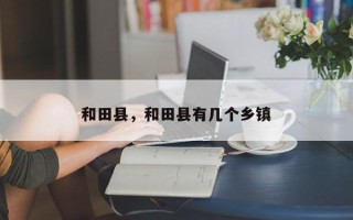 和田县，和田县有几个乡镇