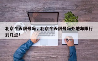 北京今天限号吗，北京今天限号吗外地车限行到几点！