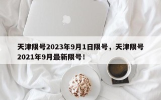 天津限号2023年9月1日限号，天津限号2021年9月最新限号！