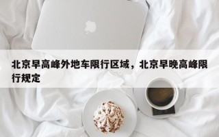 北京早高峰外地车限行区域，北京早晚高峰限行规定