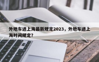 外地车进上海最新规定2023，外地车进上海时间规定？