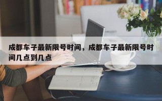 成都车子最新限号时间，成都车子最新限号时间几点到几点