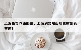 上海去普陀山船票，上海到普陀山船票时刻表查询？