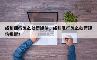 成都限行怎么处罚短信，成都限行怎么处罚短信提醒？