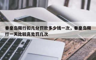 秦皇岛限行扣几分罚款多少钱一次，秦皇岛限行一天比较高处罚几次