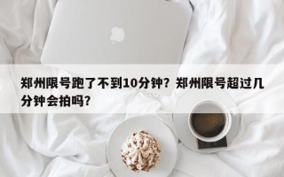 郑州限号跑了不到10分钟？郑州限号超过几分钟会拍吗？