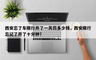 西安忘了车限行开了一天罚多少钱，西安限行忘记了开了十分钟？