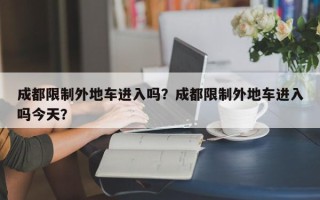 成都限制外地车进入吗？成都限制外地车进入吗今天？