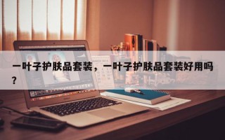 一叶子护肤品套装，一叶子护肤品套装好用吗？