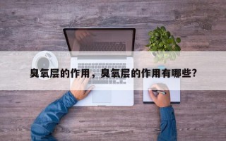 臭氧层的作用，臭氧层的作用有哪些?