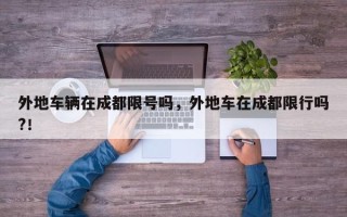 外地车辆在成都限号吗，外地车在成都限行吗?！