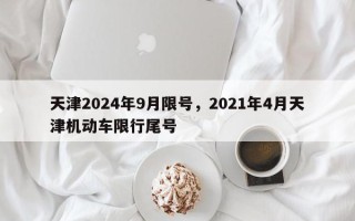 天津2024年9月限号，2021年4月天津机动车限行尾号